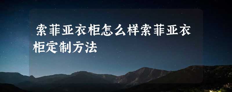 索菲亚衣柜怎么样索菲亚衣柜定制方法