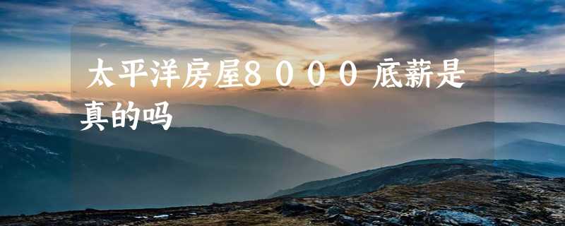 太平洋房屋8000底薪是真的吗