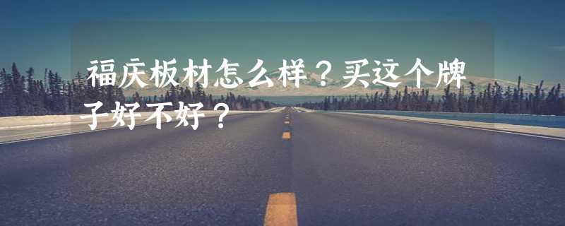 福庆板材怎么样？买这个牌子好不好？