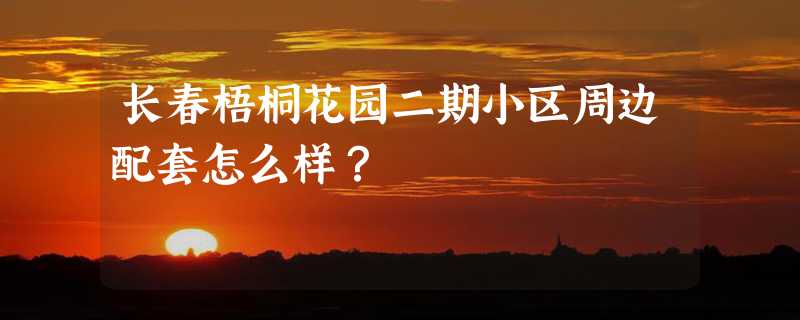 长春梧桐花园二期小区周边配套怎么样？