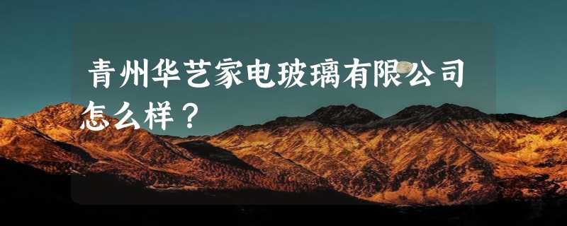 青州华艺家电玻璃有限公司怎么样？