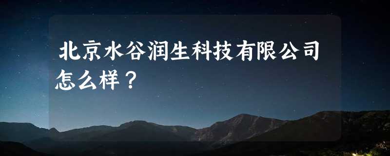 北京水谷润生科技有限公司怎么样？