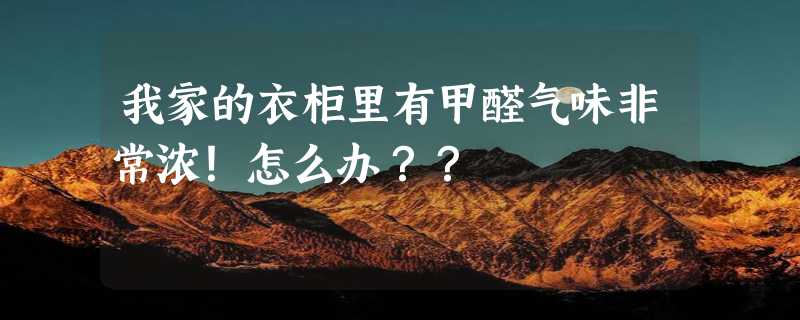 我家的衣柜里有甲醛气味非常浓！怎么办？？