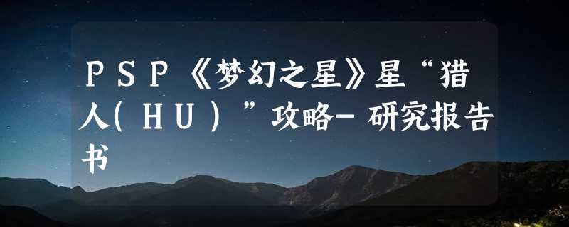 PSP《梦幻之星》星“猎人(HU)”攻略-研究报告书