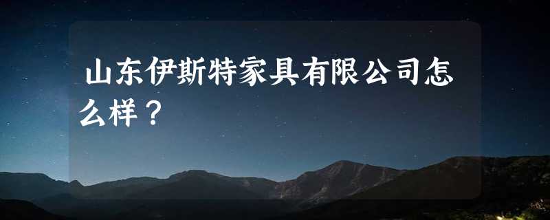 山东伊斯特家具有限公司怎么样？