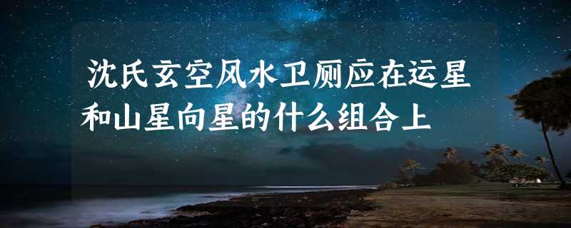 沈氏玄空风水卫厕应在运星和山星向星的什么组合上