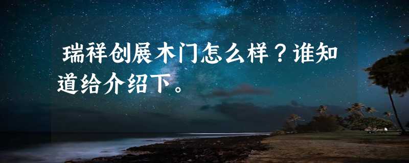 瑞祥创展木门怎么样？谁知道给介绍下。