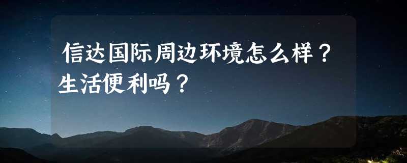 信达国际周边环境怎么样？生活便利吗？