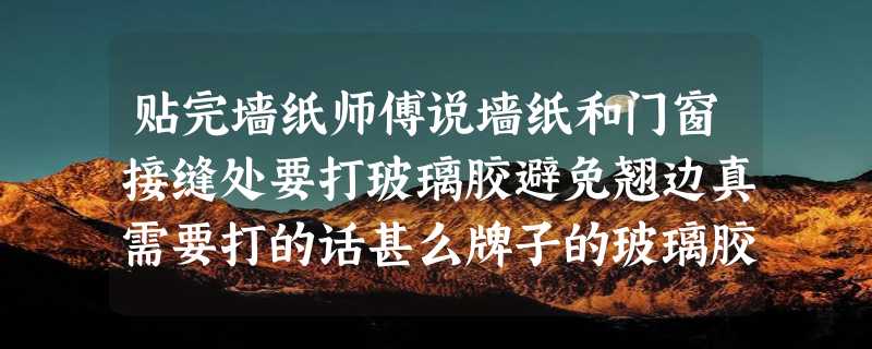 贴完墙纸师傅说墙纸和门窗接缝处要打玻璃胶避免翘边真需要打的话甚么牌子的玻璃胶合适呢谢谢！