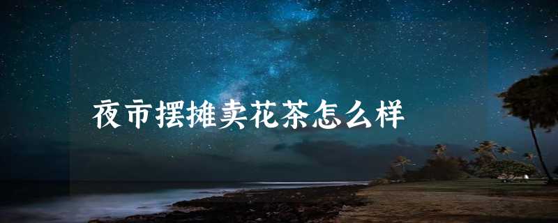 夜市摆摊卖花茶怎么样