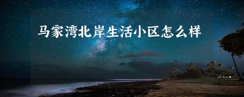 马家湾北岸生活小区怎么样