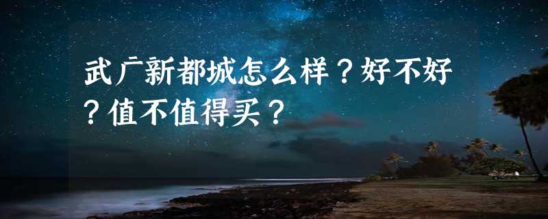 武广新都城怎么样？好不好？值不值得买？