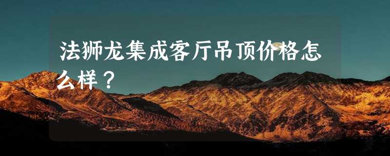 法狮龙集成客厅吊顶价格怎么样？