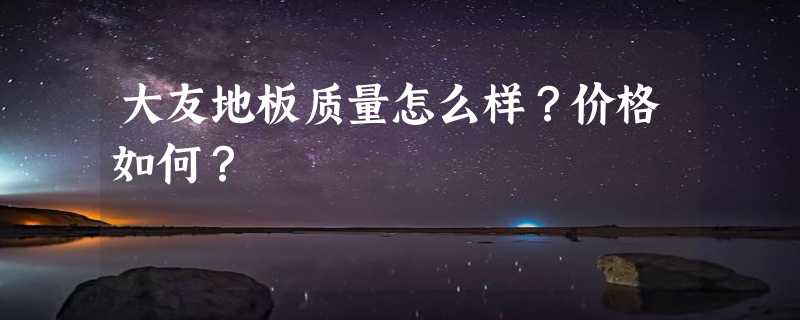 大友地板质量怎么样？价格如何？