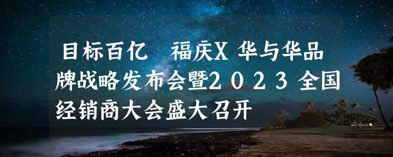 目标百亿 福庆X华与华品牌战略发布会暨2023全国经销商大会盛大召开