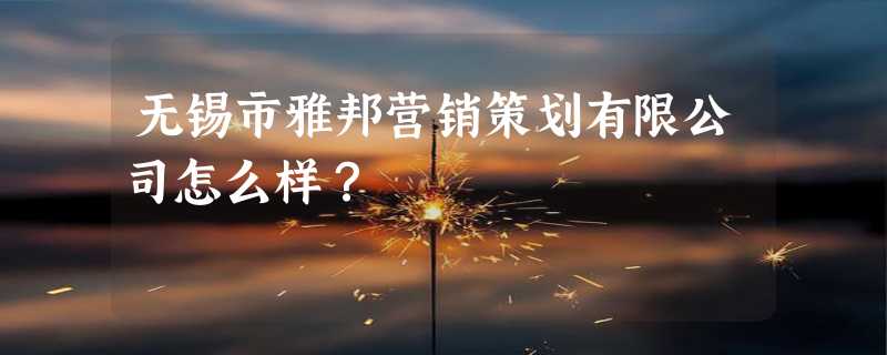 无锡市雅邦营销策划有限公司怎么样？