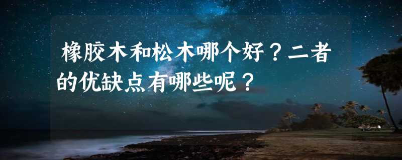 橡胶木和松木哪个好？二者的优缺点有哪些呢？