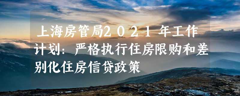 上海房管局2021年工作计划：严格执行住房限购和差别化住房信贷政策