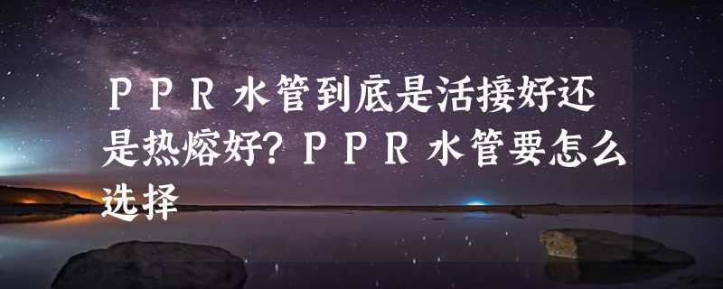 PPR水管到底是活接好还是热熔好?PPR水管要怎么选择