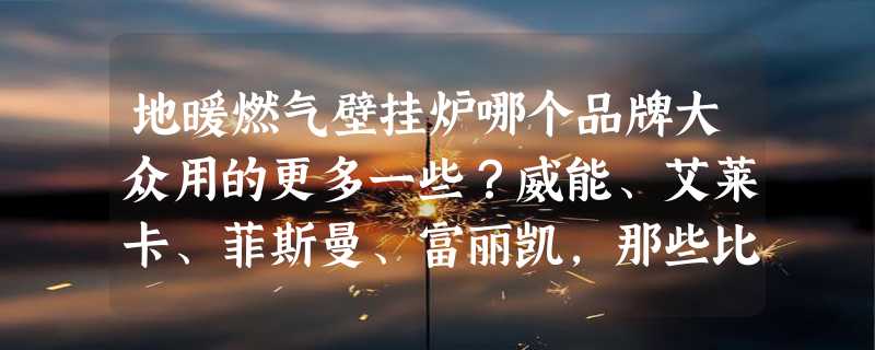 地暖燃气壁挂炉哪个品牌大众用的更多一些？威能、艾莱卡、菲斯曼、富丽凯，那些比较好？