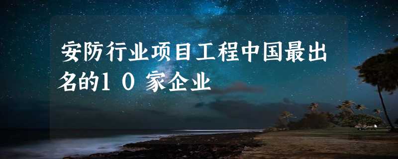 安防行业项目工程中国最出名的10家企业