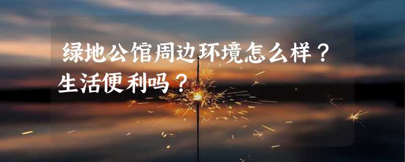 绿地公馆周边环境怎么样？生活便利吗？