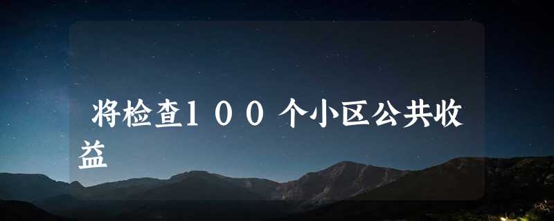 将检查100个小区公共收益