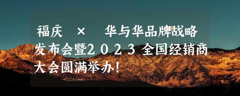 福庆 × 华与华品牌战略发布会暨2023全国经销商大会圆满举办！