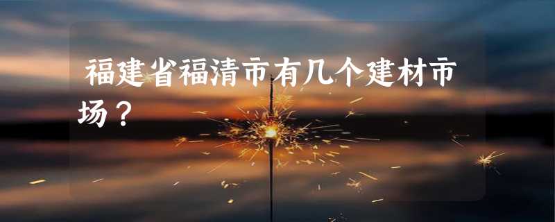 福建省福清市有几个建材市场？