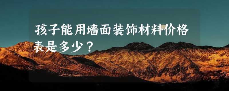 孩子能用墙面装饰材料价格表是多少？