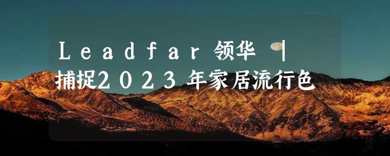 Leadfar领华 | 捕捉2023年家居流行色