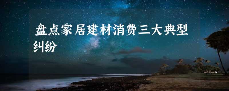 盘点家居建材消费三大典型纠纷