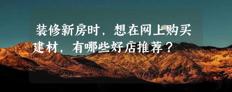 装修新房时，想在网上购买建材，有哪些好店推荐？