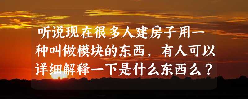 听说现在很多人建房子用一种叫做模块的东西，有人可以详细解释一下是什么东西么？