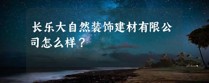 长乐大自然装饰建材有限公司怎么样？