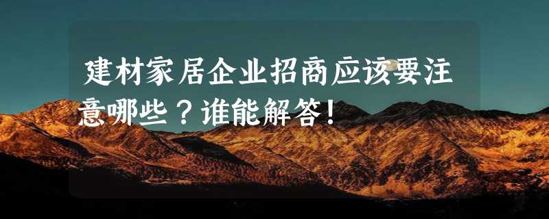 建材家居企业招商应该要注意哪些？谁能解答！