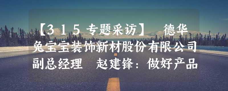 【315专题采访】 德华兔宝宝装饰新材股份有限公司副总经理 赵建锋：做好产品是企业的基本责任