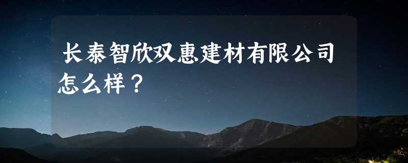 长泰智欣双惠建材有限公司怎么样？