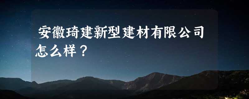 安徽琦建新型建材有限公司怎么样？