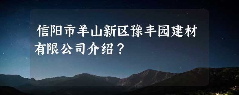 信阳市羊山新区豫丰园建材有限公司介绍？