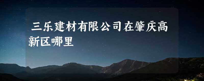 三乐建材有限公司在肇庆高新区哪里