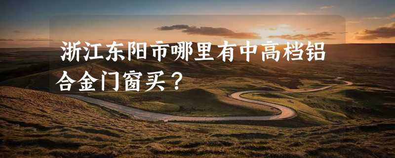 浙江东阳市哪里有中高档铝合金门窗买？