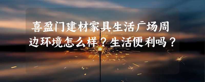 喜盈门建材家具生活广场周边环境怎么样？生活便利吗？