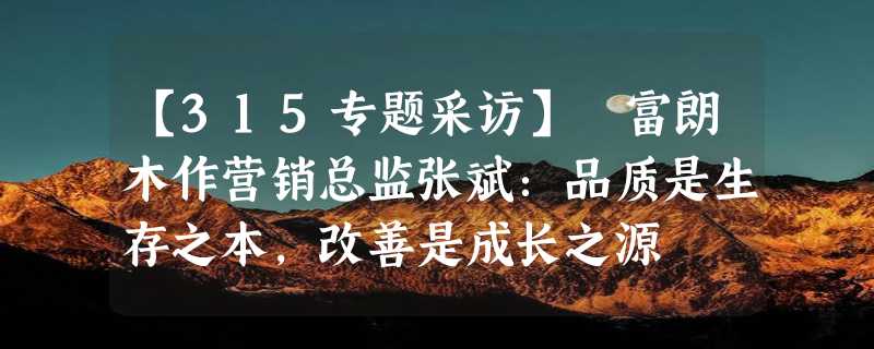 【315专题采访】 富朗木作营销总监张斌：品质是生存之本，改善是成长之源