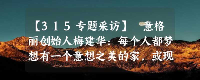 【315专题采访】 意格丽创始人梅建华：每个人都梦想有一个意想之美的家，或现在，或未来