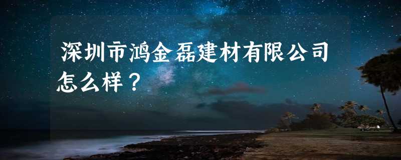 深圳市鸿金磊建材有限公司怎么样？