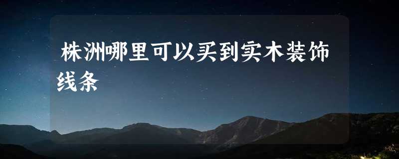 株洲哪里可以买到实木装饰线条