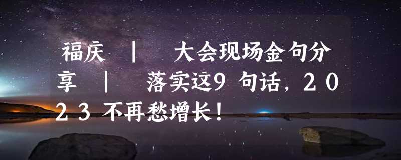 福庆 | 大会现场金句分享 | 落实这9句话，2023不再愁增长！