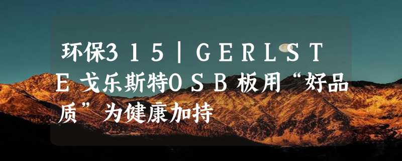 环保315|GERLSTE戈乐斯特OSB板用“好品质”为健康加持