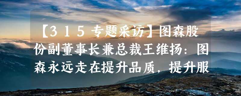 【315专题采访】图森股份副董事长兼总裁王维扬：图森永远走在提升品质，提升服务的路上